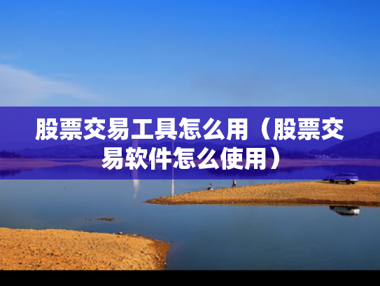 股票交易工具怎么用（股票交易软件怎么使用）
