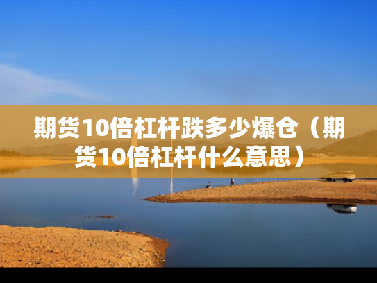 期货10倍杠杆跌多少爆仓（期货10倍杠杆什么意思）