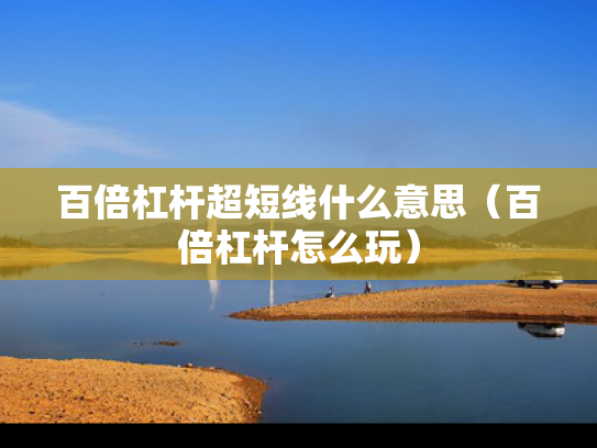 百倍杠杆超短线什么意思（百倍杠杆怎么玩）