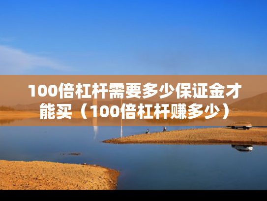 100倍杠杆需要多少保证金才能买（100倍杠杆赚多少）