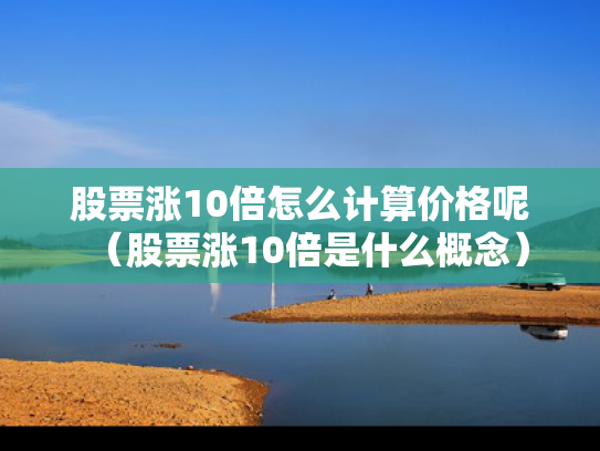 股票涨10倍怎么计算价格呢（股票涨10倍是什么概念）