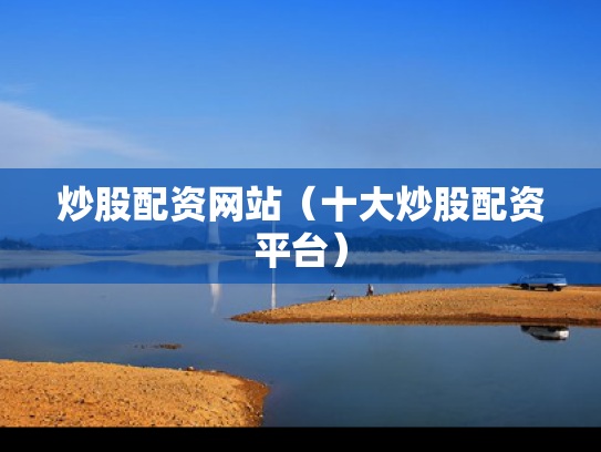炒股配资网站（十大炒股配资平台）
