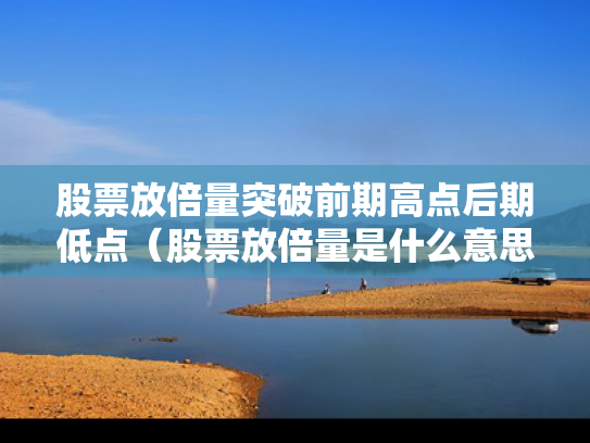 股票放倍量突破前期高点后期低点（股票放倍量是什么意思）