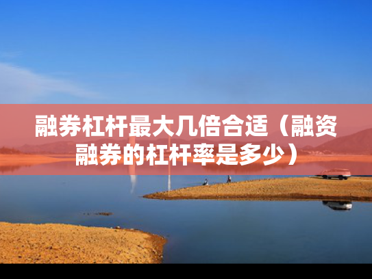 融券杠杆最大几倍合适（融资融券的杠杆率是多少）