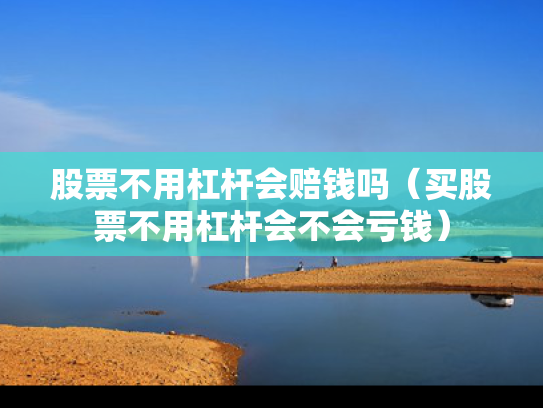 股票不用杠杆会赔钱吗（买股票不用杠杆会不会亏钱）