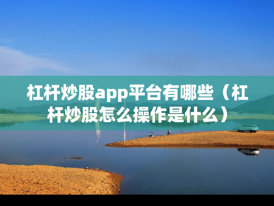 杠杆炒股app平台有哪些（杠杆炒股怎么操作是什么）