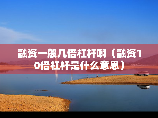 融资一般几倍杠杆啊（融资10倍杠杆是什么意思）