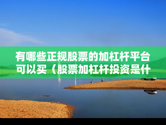 有哪些正规股票的加杠杆平台可以买（股票加杠杆投资是什么意思）