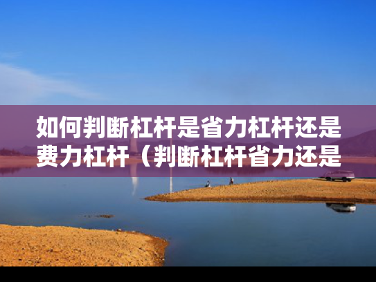 如何判断杠杆是省力杠杆还是费力杠杆（判断杠杆省力还是费力的方法）