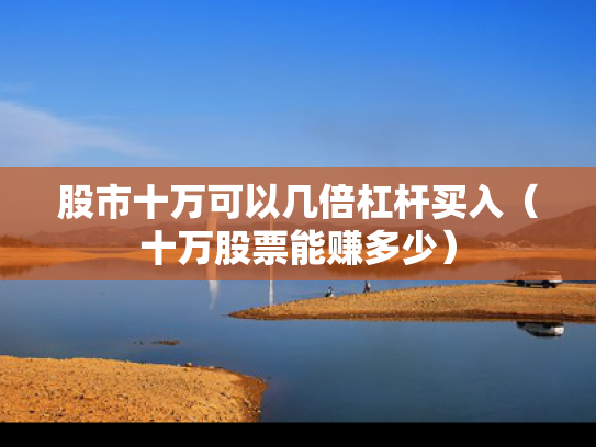 股市十万可以几倍杠杆买入（十万股票能赚多少）