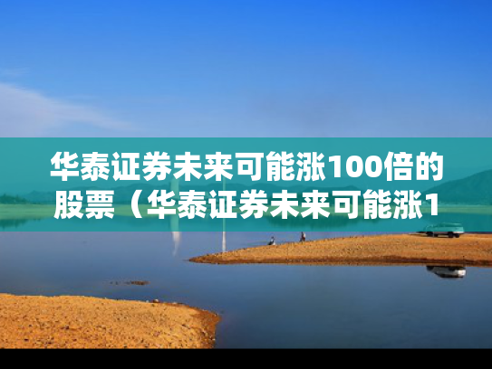 华泰证券未来可能涨100倍的股票（华泰证券未来可能涨100倍的股票吗）
