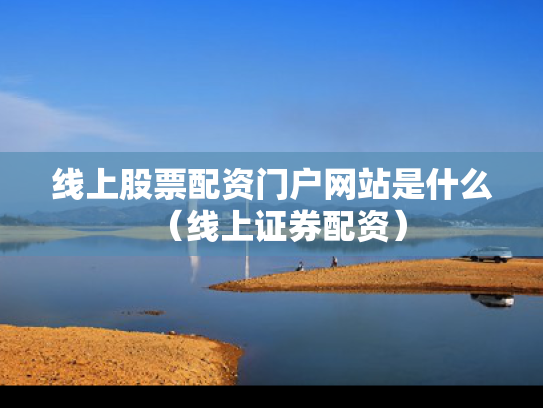 线上股票配资门户网站是什么（线上证券配资）