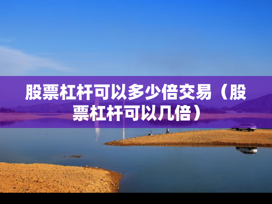 股票杠杆可以多少倍交易（股票杠杆可以几倍）