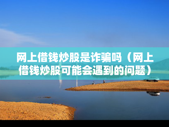 网上借钱炒股是诈骗吗（网上借钱炒股可能会遇到的问题）