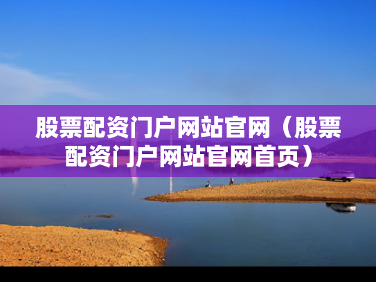 股票配资门户网站官网（股票配资门户网站官网首页）
