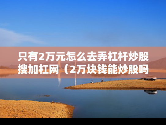 只有2万元怎么去弄杠杆炒股搜加杠网（2万块钱能炒股吗）