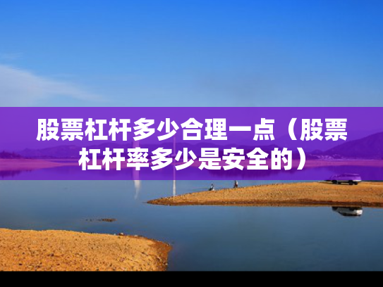 股票杠杆多少合理一点（股票杠杆率多少是安全的）