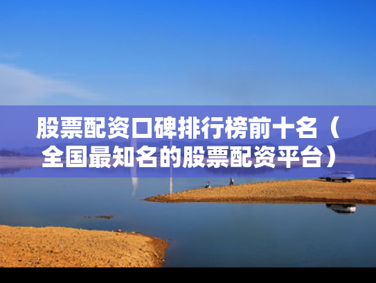 股票配资口碑排行榜前十名（全国最知名的股票配资平台）