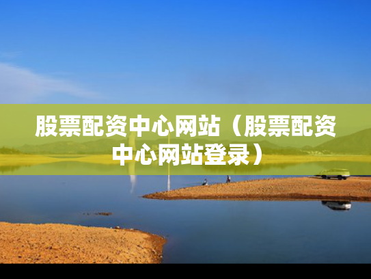 股票配资中心网站（股票配资中心网站登录）