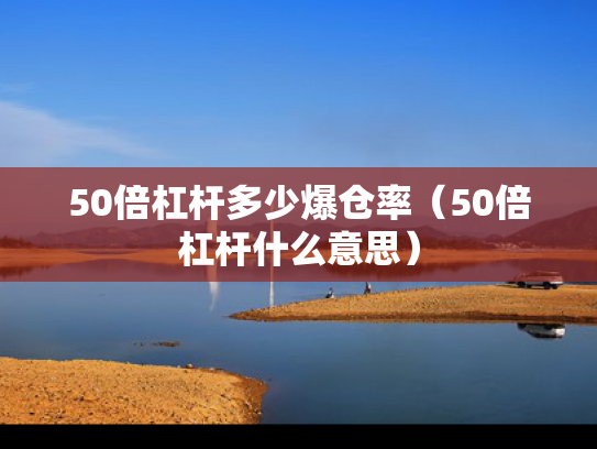 50倍杠杆多少爆仓率（50倍杠杆什么意思）