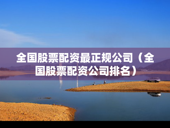 全国股票配资最正规公司（全国股票配资公司排名）
