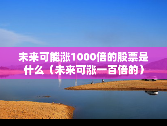 未来可能涨1000倍的股票是什么（未来可涨一百倍的）