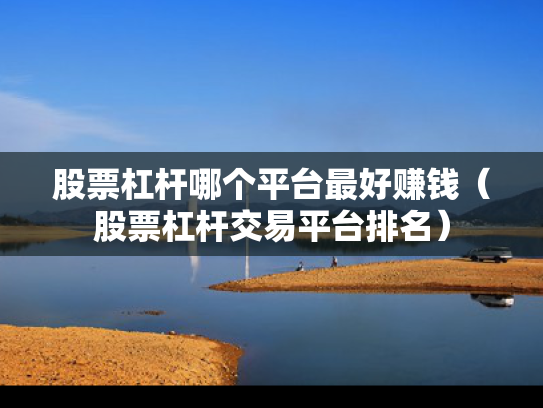 股票杠杆哪个平台最好赚钱（股票杠杆交易平台排名）