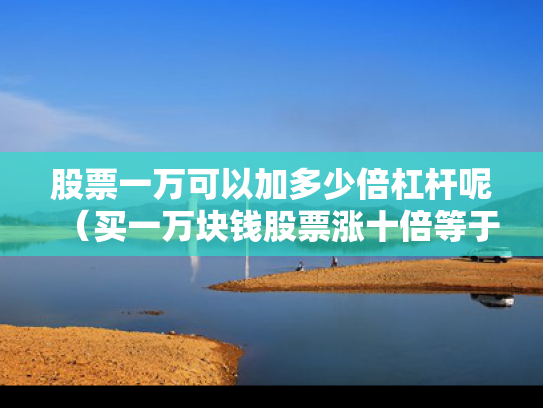 股票一万可以加多少倍杠杆呢（买一万块钱股票涨十倍等于多少）