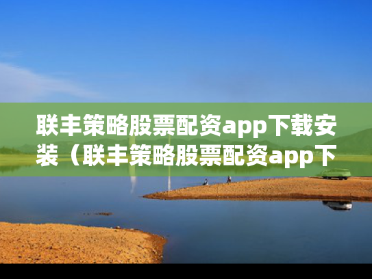 联丰策略股票配资app下载安装（联丰策略股票配资app下载安装手机版）