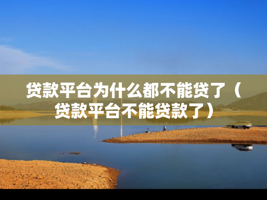 贷款平台为什么都不能贷了（贷款平台不能贷款了）