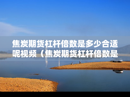 焦炭期货杠杆倍数是多少合适呢视频（焦炭期货杠杆倍数是多少合适呢视频）