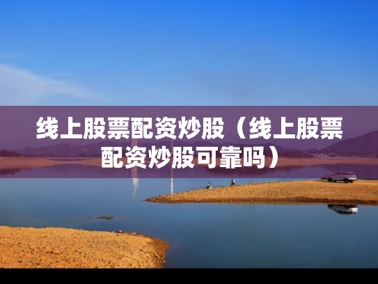 线上股票配资炒股（线上股票配资炒股可靠吗）