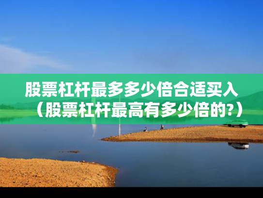 股票杠杆最多多少倍合适买入（股票杠杆最高有多少倍的?）