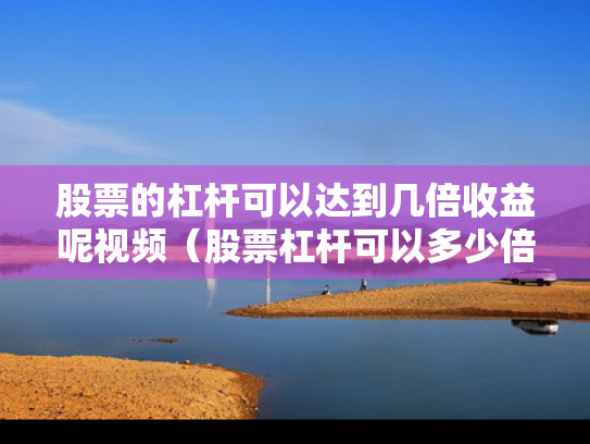 股票的杠杆可以达到几倍收益呢视频（股票杠杆可以多少倍）