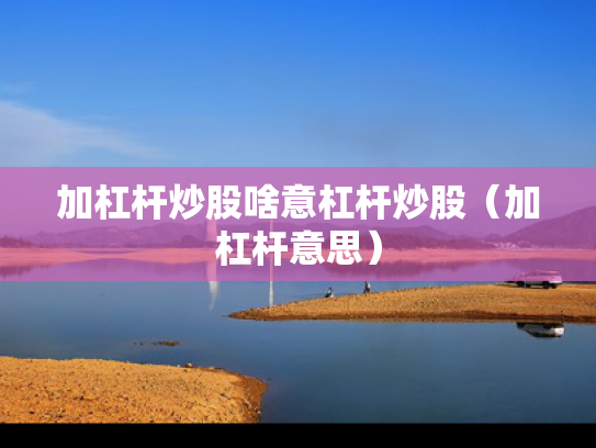 加杠杆炒股啥意杠杆炒股（加杠杆意思）