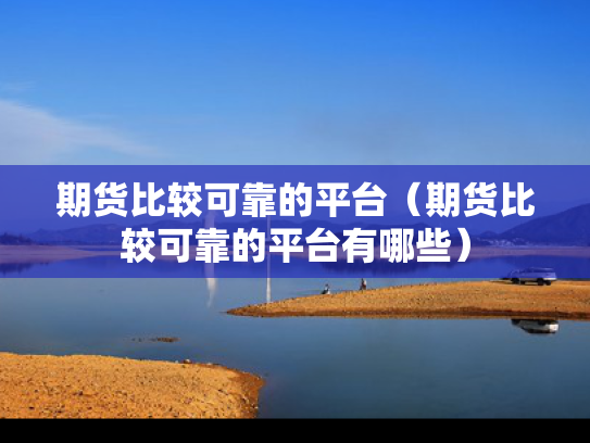期货比较可靠的平台（期货比较可靠的平台有哪些）