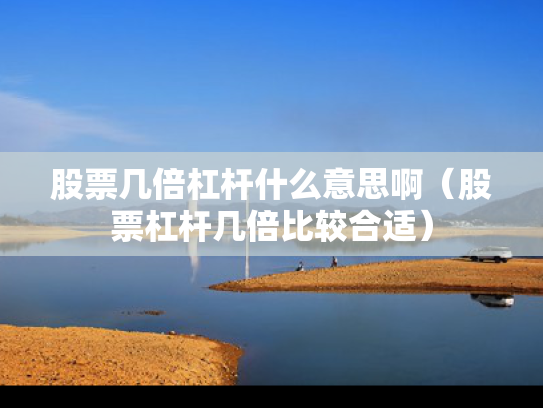 股票几倍杠杆什么意思啊（股票杠杆几倍比较合适）