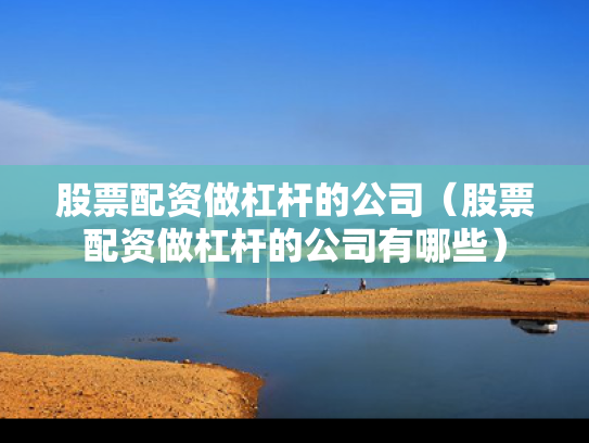 股票配资做杠杆的公司（股票配资做杠杆的公司有哪些）
