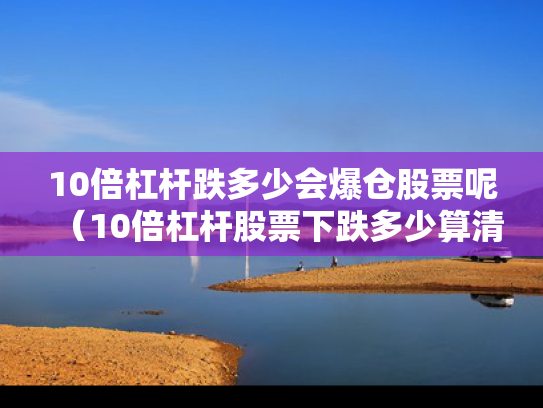 10倍杠杆跌多少会爆仓股票呢（10倍杠杆股票下跌多少算清仓）