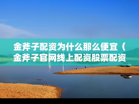 金斧子配资为什么那么便宜（金斧子官网线上配资股票配资）