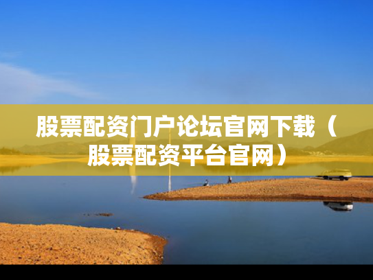 股票配资门户论坛官网下载（股票配资平台官网）