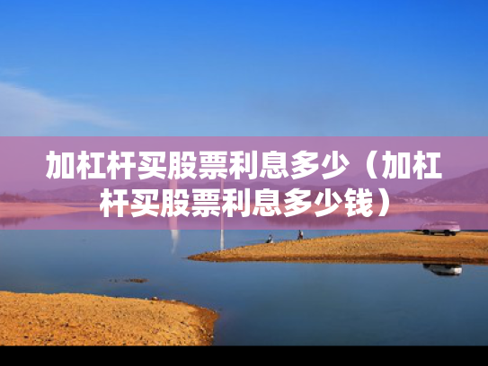 加杠杆买股票利息多少（加杠杆买股票利息多少钱）