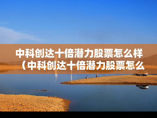 中科创达十倍潜力股票怎么样（中科创达十倍潜力股票怎么样了）