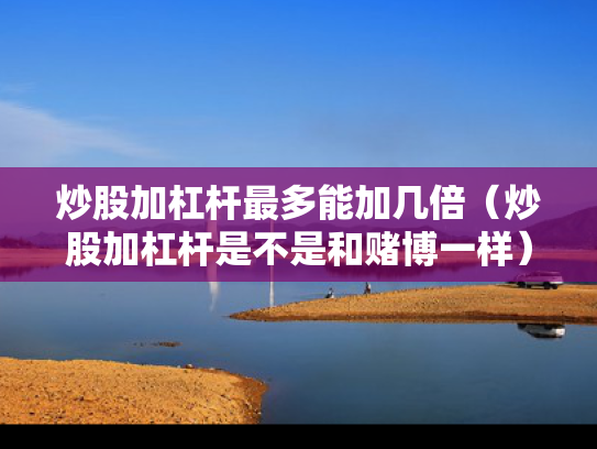 炒股加杠杆最多能加几倍（炒股加杠杆是不是和赌博一样）