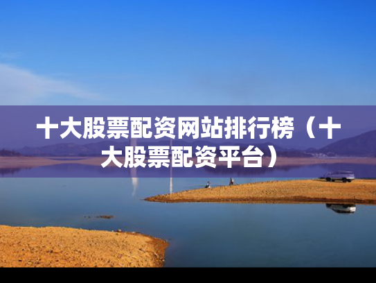 十大股票配资网站排行榜（十大股票配资平台）