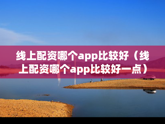 线上配资哪个app比较好（线上配资哪个app比较好一点）