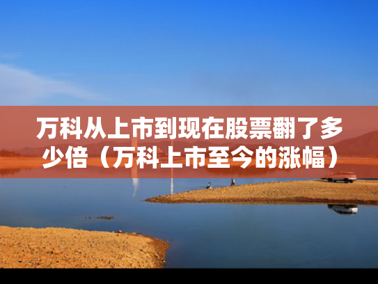 万科从上市到现在股票翻了多少倍（万科上市至今的涨幅）