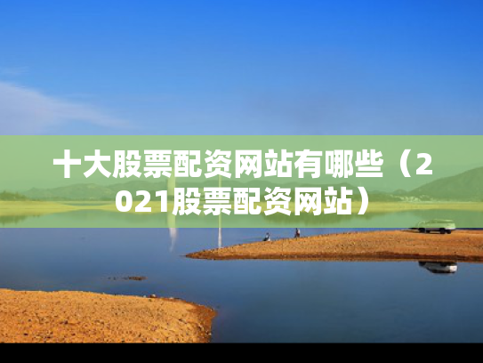 十大股票配资网站有哪些（2021股票配资网站）