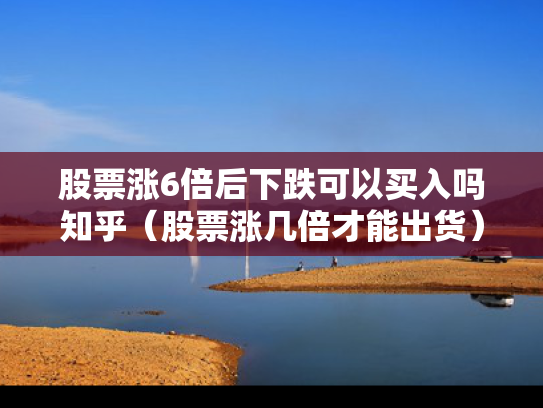 股票涨6倍后下跌可以买入吗知乎（股票涨几倍才能出货）