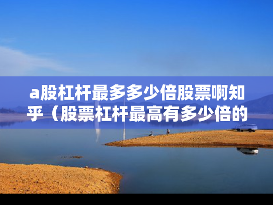 a股杠杆最多多少倍股票啊知乎（股票杠杆最高有多少倍的?）